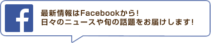 最新情報はFacebookから！日々のニュースや旬の話題をお届けします！